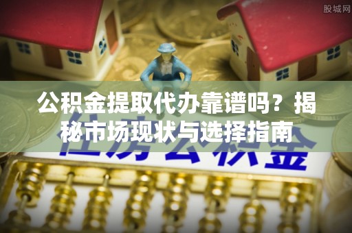 阿拉善盟公积金提取代办靠谱吗？揭秘市场现状与选择指南