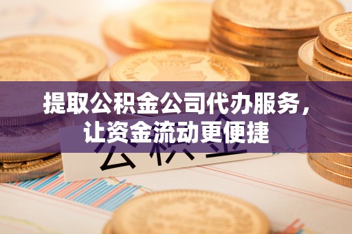 阿拉善盟提取公积金公司代办服务，让资金流动更便捷