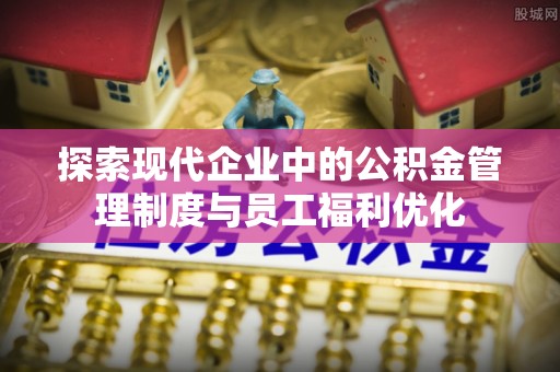 阿拉善盟探索现代企业中的公积金管理制度与员工福利优化