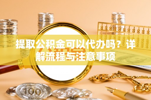 阿拉善盟提取公积金可以代办吗？详解流程与注意事项