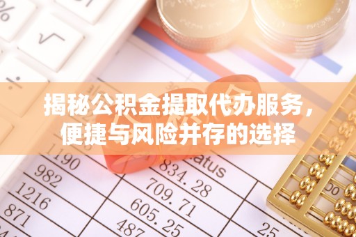 阿拉善盟揭秘公积金提取代办服务，便捷与风险并存的选择