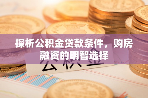 阿拉善盟探析公积金贷款条件，购房融资的明智选择