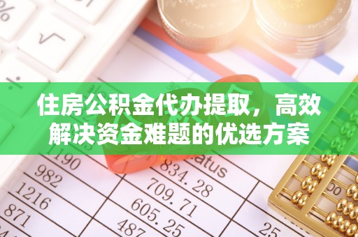 阿拉善盟住房公积金代办提取，高效解决资金难题的优选方案