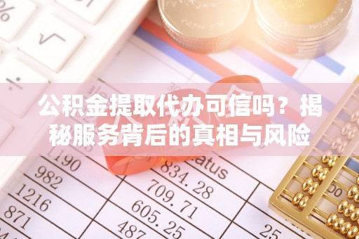 阿拉善盟公积金提取代办可信吗？揭秘服务背后的真相与风险