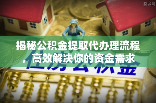 阿拉善盟揭秘公积金提取代办理流程，高效解决你的资金需求