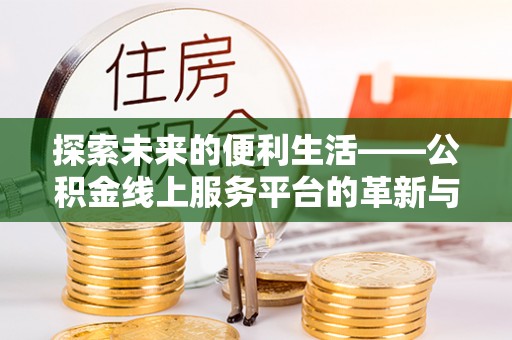 阿拉善盟探索未来的便利生活——公积金线上服务平台的革新与影响