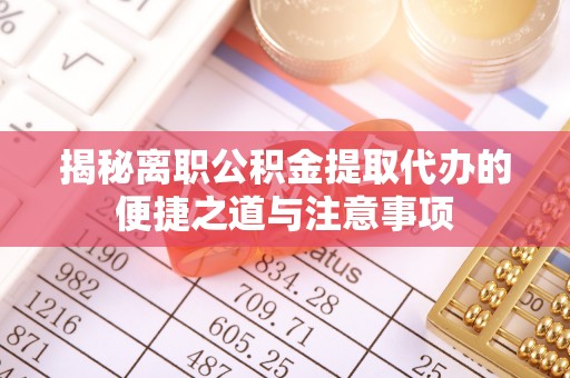 阿拉善盟揭秘离职公积金提取代办的便捷之道与注意事项