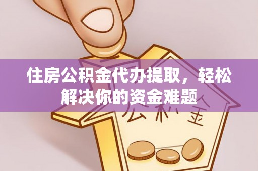 阿拉善盟住房公积金代办提取，轻松解决你的资金难题