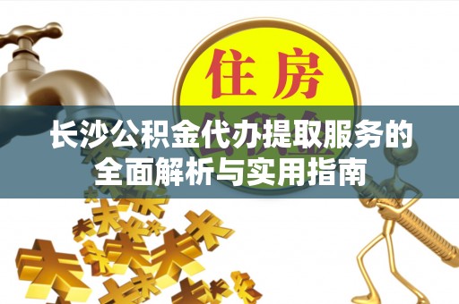 阿拉善盟长沙公积金代办提取服务的全面解析与实用指南