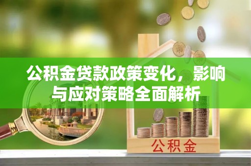 阿拉善盟公积金贷款政策变化，影响与应对策略全面解析