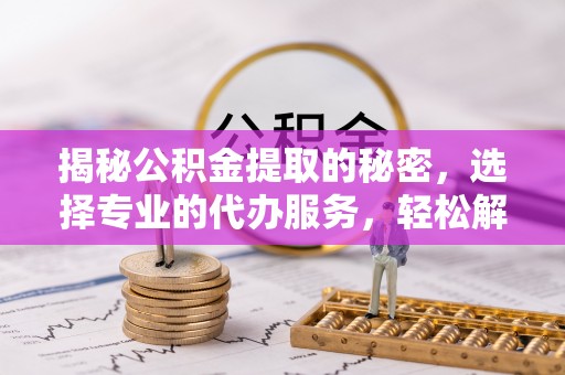 阿拉善盟揭秘公积金提取的秘密，选择专业的代办服务，轻松解决你的难题