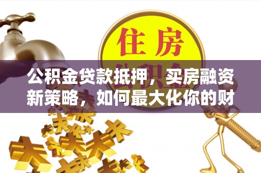 阿拉善盟公积金贷款抵押，买房融资新策略，如何最大化你的财务自由