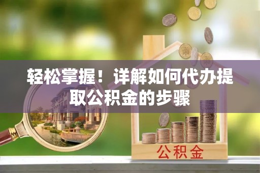 阿拉善盟轻松掌握！详解如何代办提取公积金的步骤
