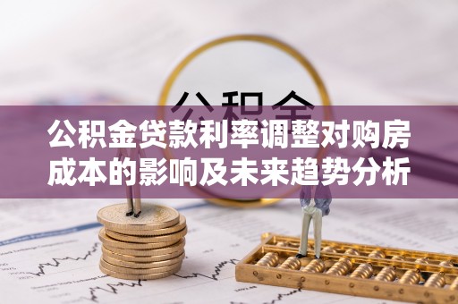 阿拉善盟公积金贷款利率调整对购房成本的影响及未来趋势分析
