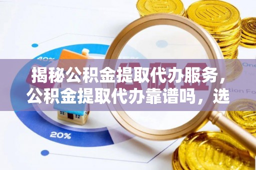 阿拉善盟揭秘公积金提取代办服务，公积金提取代办靠谱吗，选择需谨慎