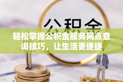 阿拉善盟轻松掌握公积金服务网点查询技巧，让生活更便捷