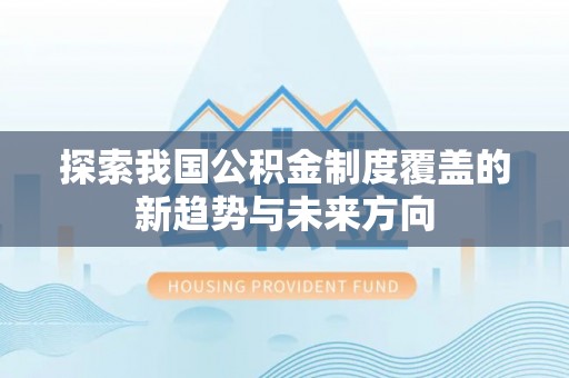 阿拉善盟探索我国公积金制度覆盖的新趋势与未来方向