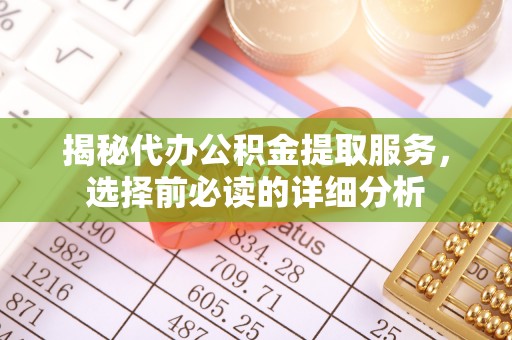 阿拉善盟揭秘代办公积金提取服务，选择前必读的详细分析