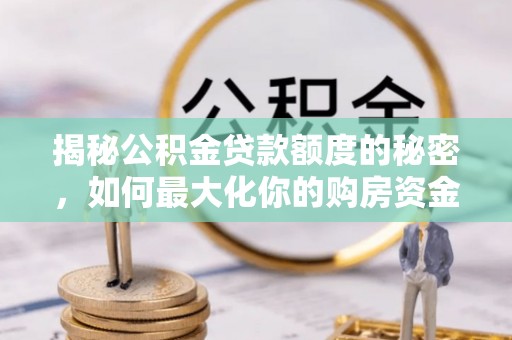 阿拉善盟揭秘公积金贷款额度的秘密，如何最大化你的购房资金