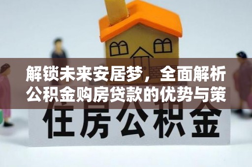 阿拉善盟解锁未来安居梦，全面解析公积金购房贷款的优势与策略