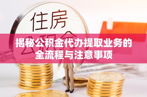 阿拉善盟揭秘公积金代办提取业务的全流程与注意事项