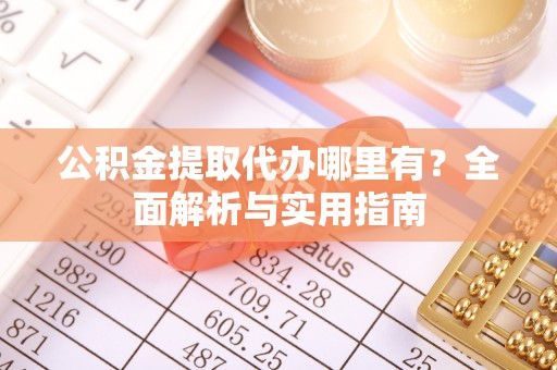 阿拉善盟公积金提取代办哪里有？全面解析与实用指南