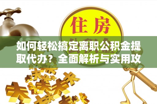 阿拉善盟如何轻松搞定离职公积金提取代办？全面解析与实用攻略