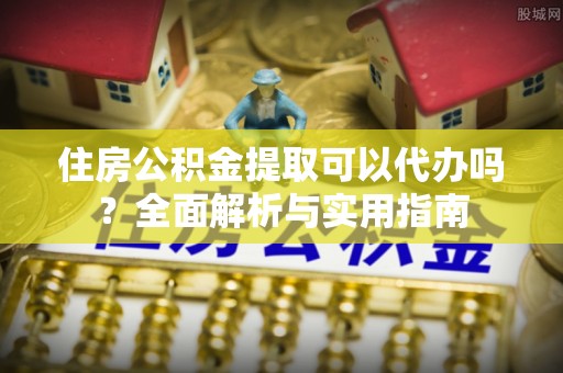 阿拉善盟住房公积金提取可以代办吗？全面解析与实用指南