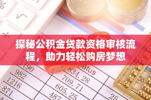 阿拉善盟探秘公积金贷款资格审核流程，助力轻松购房梦想