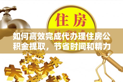 阿拉善盟如何高效完成代办理住房公积金提取，节省时间和精力？