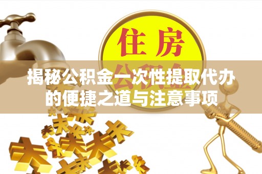 阿拉善盟揭秘公积金一次性提取代办的便捷之道与注意事项