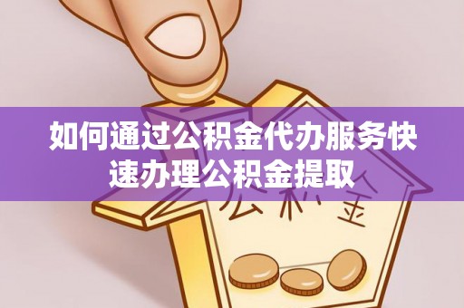阿拉善盟如何通过公积金代办服务快速办理公积金提取