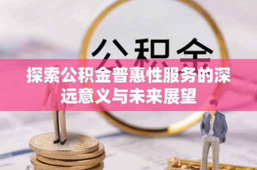 阿拉善盟探索公积金普惠性服务的深远意义与未来展望