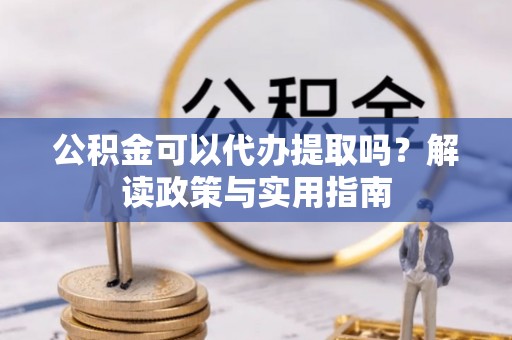 阿拉善盟公积金可以代办提取吗？解读政策与实用指南