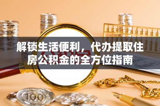 阿拉善盟解锁生活便利，代办提取住房公积金的全方位指南