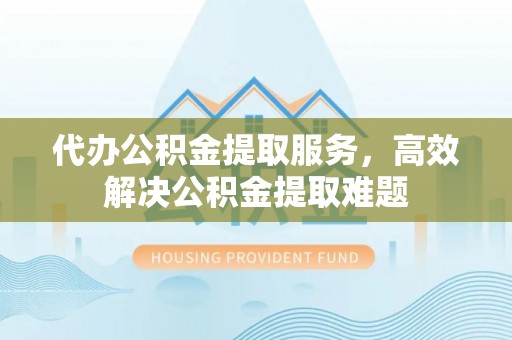 阿拉善盟代办公积金提取服务，高效解决公积金提取难题