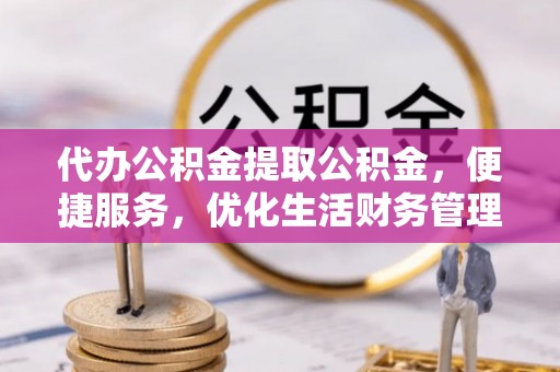 阿拉善盟代办公积金提取公积金，便捷服务，优化生活财务管理