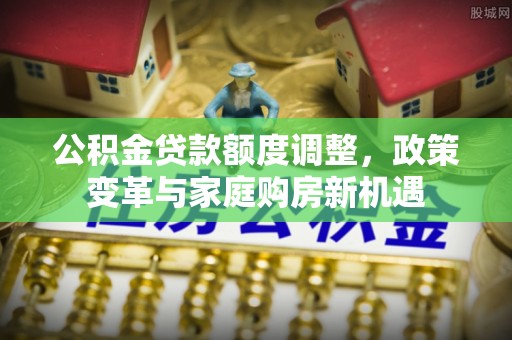 阿拉善盟公积金贷款额度调整，政策变革与家庭购房新机遇