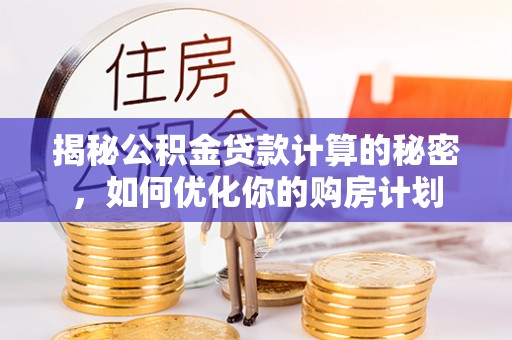 阿拉善盟揭秘公积金贷款计算的秘密，如何优化你的购房计划