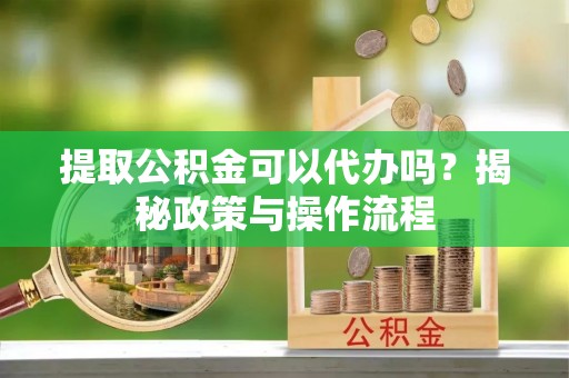 阿拉善盟提取公积金可以代办吗？揭秘政策与操作流程