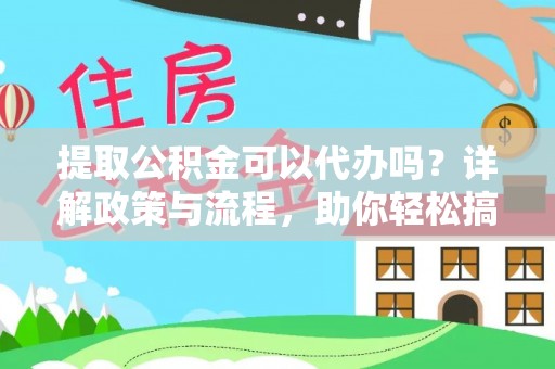 阿拉善盟提取公积金可以代办吗？详解政策与流程，助你轻松搞定！