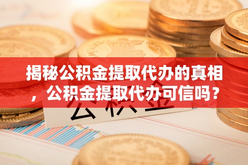 阿拉善盟揭秘公积金提取代办的真相，公积金提取代办可信吗？