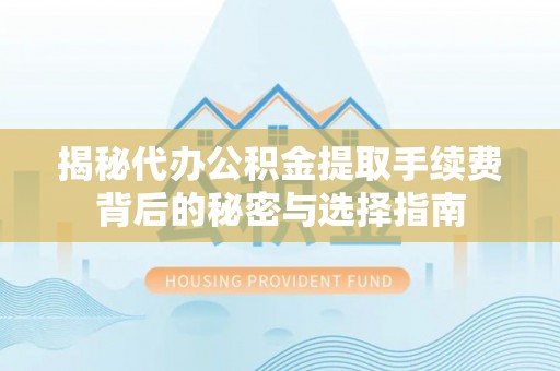 阿拉善盟揭秘代办公积金提取手续费背后的秘密与选择指南