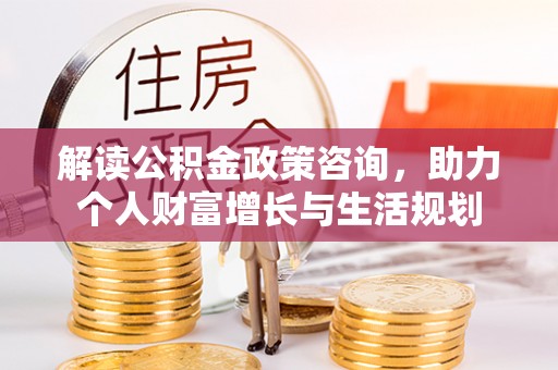 阿拉善盟解读公积金政策咨询，助力个人财富增长与生活规划