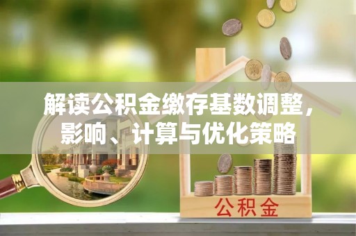 阿拉善盟解读公积金缴存基数调整，影响、计算与优化策略