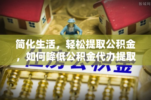 阿拉善盟简化生活，轻松提取公积金，如何降低公积金代办提取的费用？