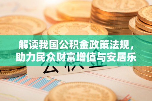 阿拉善盟解读我国公积金政策法规，助力民众财富增值与安居乐业