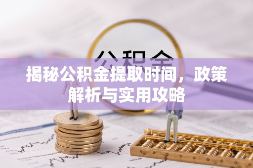 阿拉善盟揭秘公积金提取时间，政策解析与实用攻略