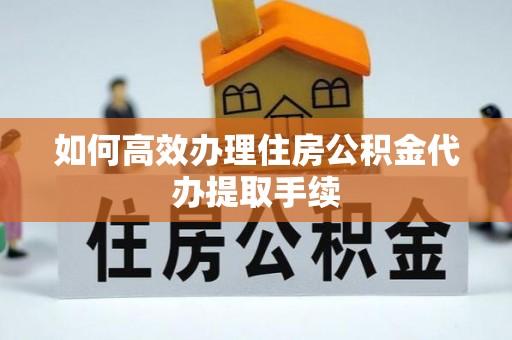 阿拉善盟如何高效办理住房公积金代办提取手续