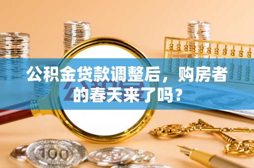 阿拉善盟公积金贷款调整后，购房者的春天来了吗？